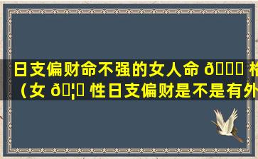 日支偏财命不强的女人命 🐒 格（女 🦋 性日支偏财是不是有外遇和婚外情）